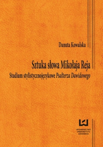 Sztuka słowa Mikołaja Reja. Studium stylistycznojęzykowe Psał-terza Dawidowego - Danuta Kowalska