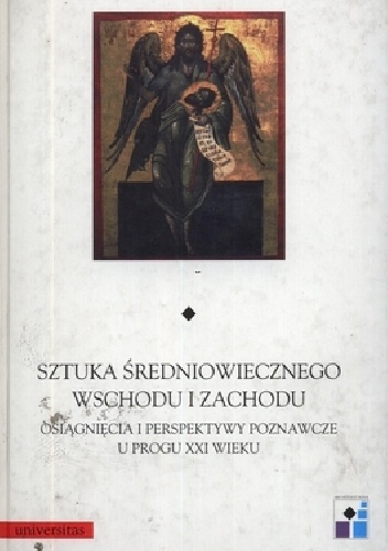 Sztuka średniowiecznego Wschodu i Zachodu. Osiągnięcia i perspektywy poznawcze u progu XXI wieku