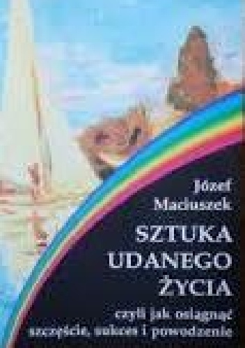 Sztuka udanego życia, czyli jak osiągnąć szczęście, sukces i powodzenie - Józef Maciuszek