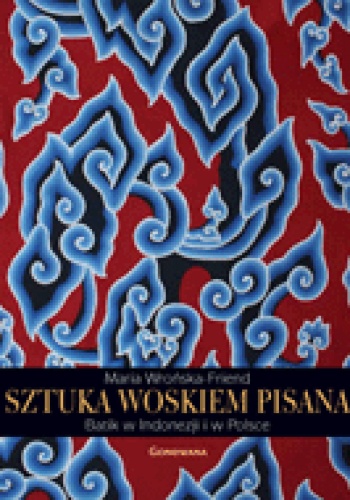 Sztuka woskiem pisana. Batik w Indonezji i w Polsce - Maria Wrońska-Friend