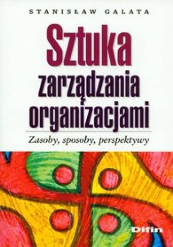 Sztuka zarządzania organizacjami. zasoby, sposoby, perspektywy - Stanisław Galata