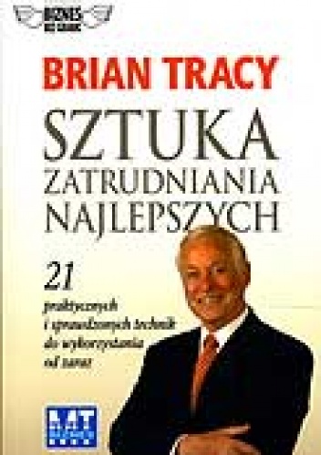 Sztuka zatrudniania najlepszych. 21 praktycznych i sprawdzonych technik do wykorzystania od zaraz. - Brian Tracy