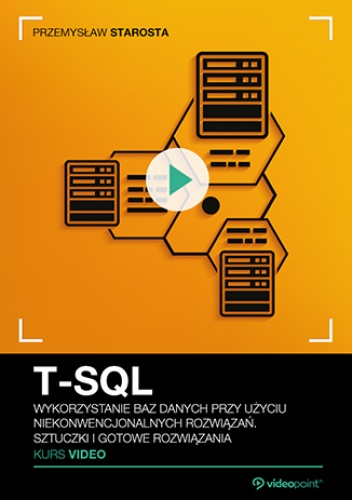 T-SQL. Kurs video. Wykorzystanie baz danych przy użyciu niekonwencjonalnych rozwiązań. Sztuczki i gotowe rozwiązania - Starosta Przemysław