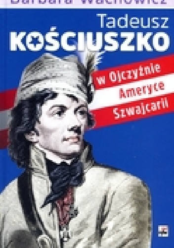 Tadeusz Kościuszko w Ojczyźnie, Ameryce i Szwajcarii - Barbara Wachowicz