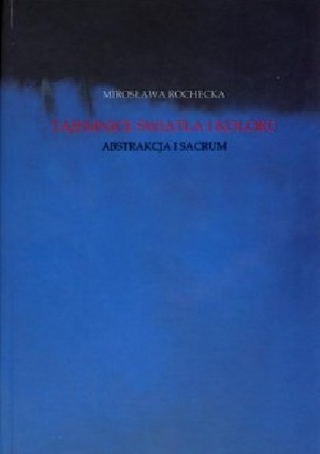 Tajemnice światła i koloru. Abstrakcja i sacrum - Mirosława Rochecka
