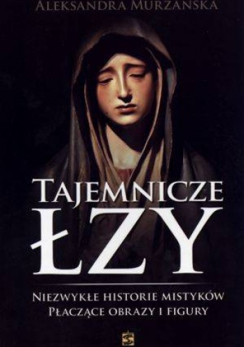Tajemnicze łzy. Niezwykłe historie mistyków. Płaczące obrazy i figury - Aleksandra Murzańska