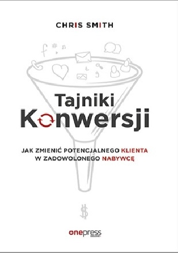 Tajniki Konwersji. Jak zmienić potencjalnego klienta w zadowolonego nabywcę - Chris Smith