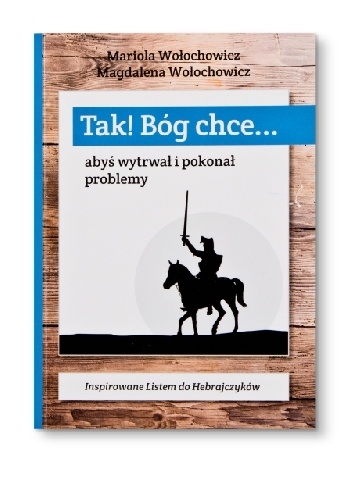 TAK! Bóg chce... abyś wytrwał i pokonał problemy - Mariola Wołochowicz, Magdalena Wołochowicz