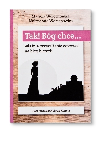 TAK! Bóg chce... właśnie przez Ciebie wpływać na bieg historii - Mariola Wołochowicz, Magdalena Wołochowicz