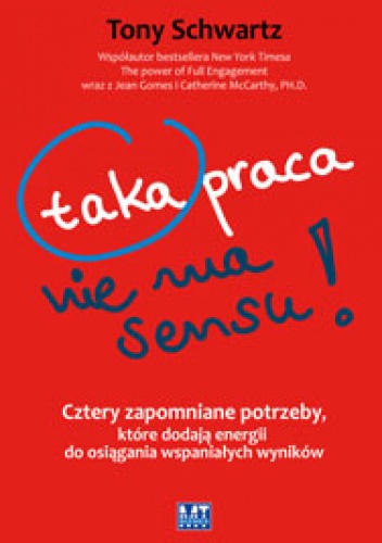 Taka praca nie ma sensu! Cztery zapomniane potrzeby, które dodają energii do osiągania wspaniałych wyników - Tony Schwartz