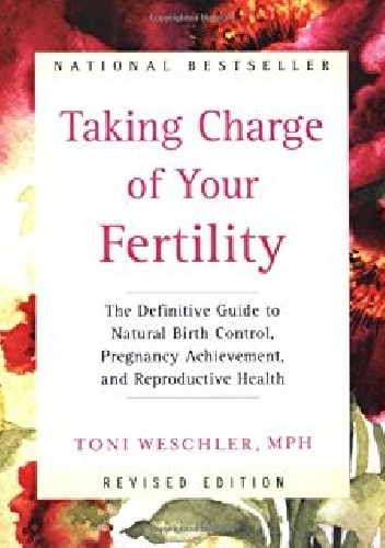 Taking Charge of Your Fertility: The Definitive Guide to Natural Birth Control, Pregnancy Achievement, and Reproductive Health - Toni Weschler