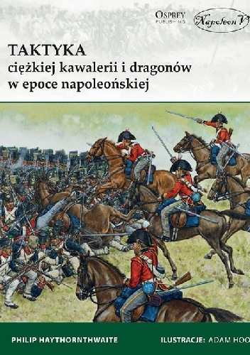 Taktyka ciężkiej kawalerii i dragonów w epoce napoleońskiej - Philip J. Haythornthwaite