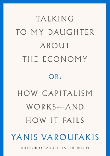 Talking to My Daughter About the Economy or, How Capitalism Works and How It Fails - Yanis Varoufakis