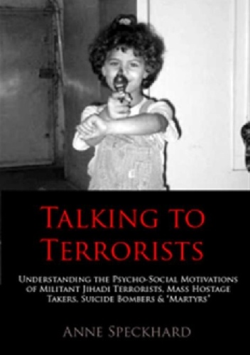 Talking to Terrorists. Understanding the Psycho-Social Motivations of Militant Jihadi Terrorists, Mass Hostage Takers, Suicide Bombers & 'Martyrs' - Anne Speckhard