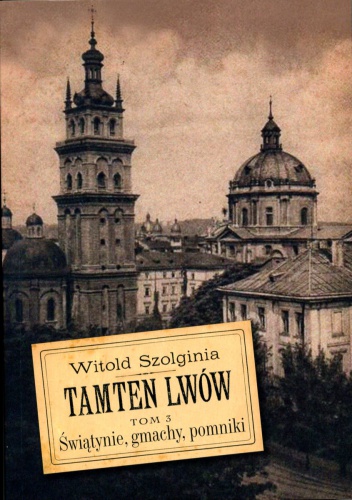 Tamten Lwów Tom 3. Świątynie, gmachy, pomniki. - Witold Szolginia