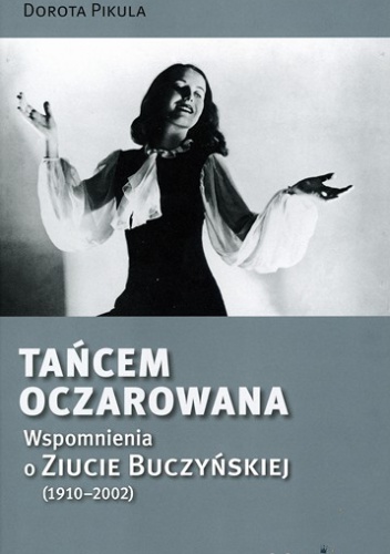 Tańcem Oczarowana. Wspomnienia o Ziucie Buczyńskiej (1910 – 2002) - Dorota Pikula
