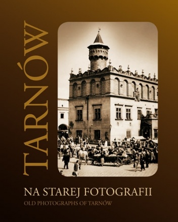 Tarnów na starej fotografii: ze zbiorów Muzeum Okręgowego w Tarnowie