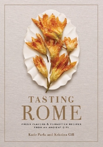 Tasting Rome: Fresh Flavors and Forgotten Recipes from an Ancient City - Katie Parla, Kristina Gill