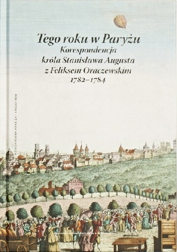 Tego roku w Paryżu. Korespondencja króla Stanisława Augusta z Feliksem Oraczewskim, 1782-1784 - Stanisław August Poniatowski, Feliks Oraczewski