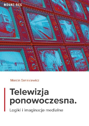 Telewizja ponowoczesna. Logiki i imaginacje medialne - Marcin Sanakiewicz