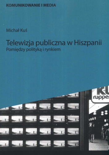 Telewizja publiczna w Hiszpanii. Pomiędzy polityką a rynkiem - Michał Kuś