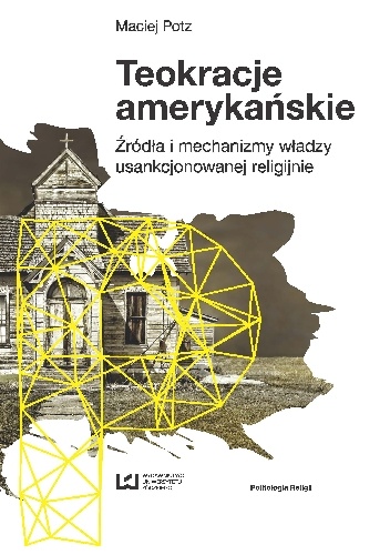 Teokracje amerykańskie. Źródła i mechanizmy władzy usankcjonowanej religijnie - Maciej Potz