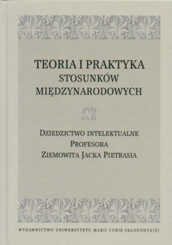 Teoria i praktyka stosunków międzynarodowych. Dziedzictwo intelektualne Profesora Ziemowita Jacka Pietrasia - praca zbiorowa