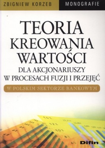 Teoria kreowania wartości dla akcjonariuszy w procesach fuzji i przejęć w polskim sektorze bankowym - Zbigniew Korzeb