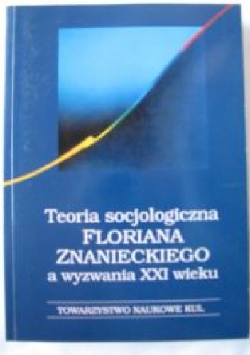 Teoria socjologiczna Floriana Znanieckiego a wyzwania XXI wieku - praca zbiorowa