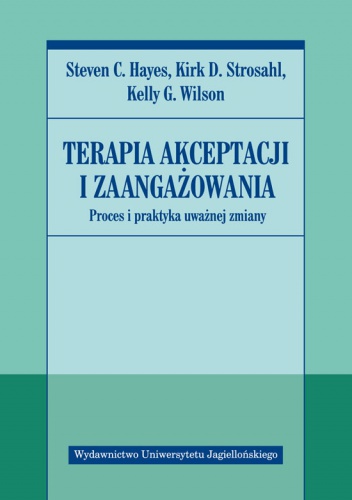 Terapia akceptacji i zaangażowania. Proces i praktyka uważnej zmiany