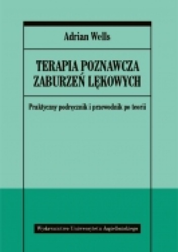 Terapia poznawcza zaburzeń lękowych.  Praktyczny podręcznik i przewodnik po teorii - Adrian Wells