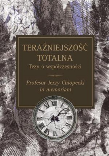 Teraźniejszość totalna. Tezy o współczesnośći. Profesor Jerzy Chłopecki in memoriam - ...
