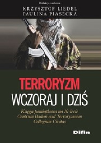 Terroryzm wczoraj i dziś. Księga pamiątkowa na 10-lecie Centrum Badań nad Terroryzmem Collegium Civitas - Krzysztof Liedel, Paulina Piasecka