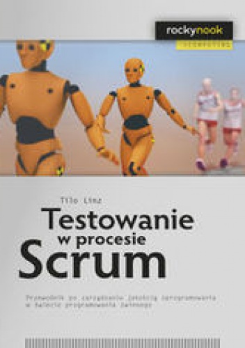 Testowanie w procesie Scrum. Przewodnik po zarządzaniu jakością oprogramowania w świecie programowania - Linz Tilo
