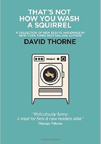 That's Not How You Wash A Squirrel: A collection of new essays and emails. - David Thorne