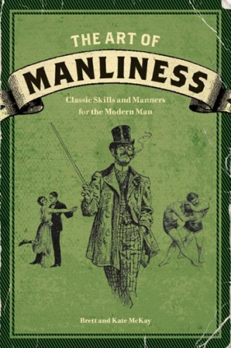 The Art of Manliness: Classic Skills and Manners for the Modern Man - Brett McKay