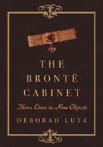 The Brontë Cabinet: Three Lives in Nine Objects - Deborah Lutz