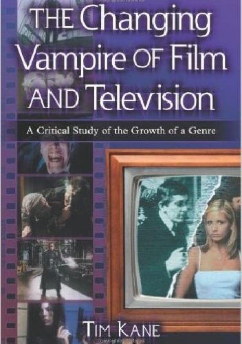 The Changing Vampire of Film and Television: A Critical Study of the Growth of a Genre - Tim Kane