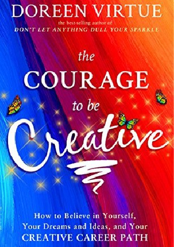 The Courage to Be Creative: How to Believe in Yourself, Your Dreams and Ideas, and Your Creative Career Path - Doreen Virtue