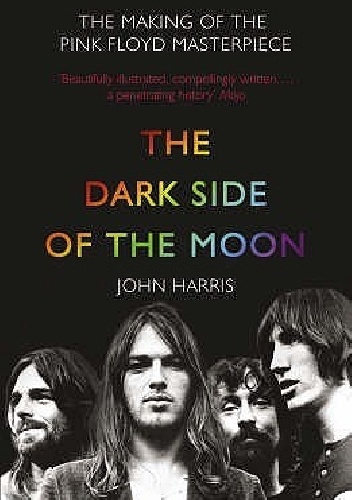 The Dark Side of the Moon: The Making of the Pink Floyd Masterpiece - John Harris