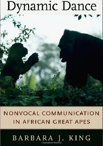 The Dynamic Dance. Nonvocal Communication in African Great Apes - Barbara J. King