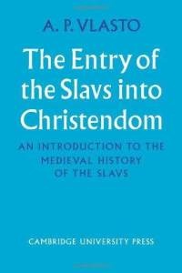 The Entry of the Slavs into Christendom. An Introduction to the Medieval History of the Slavs - A.P. Vlasto