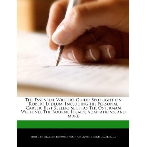 The Essential Writer's Guide: Spotlight on Robert Ludlum, Including his Personal Career, Best Sellers such as The Osterman Weekend, The Bourne Legacy, Adaptations, and more - Eliza.