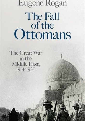 The Fall of the Ottomans. The Great War in the Middle East, 1914-1920 - Eugene Rogan
