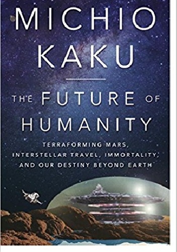 The Future of Humanity: Terraforming Mars, Interstellar Travel, Immortality, and Our Destiny Beyond Earth - Michio Kaku