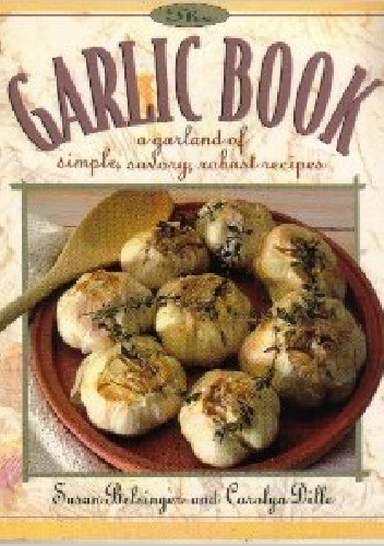 The Garlic Book: A Garland of Simple, Savory, Robust Recipes - Susan Belsinger, Carolyn Dille