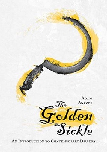 The Golden Sickle: An Introduction to Contemporary Druidry - Adam Anczyk