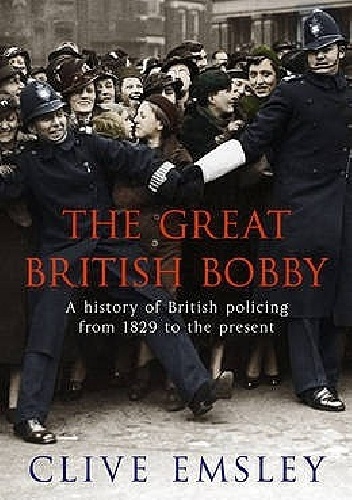 The Great British Bobby: A History Of British Policing From 1829 To The Present - Clive Emsley