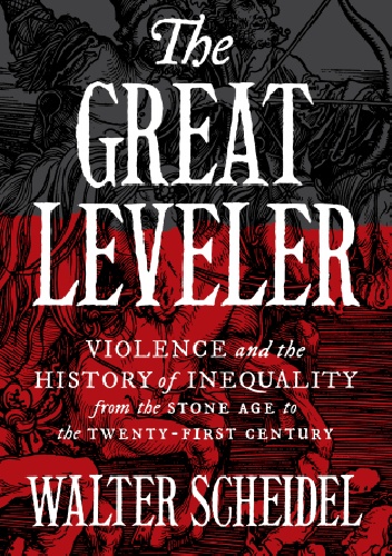 The Great Leveler. Violence and the History of Inequality from the Stone Age to the Twenty-First Century - Walter Scheidel