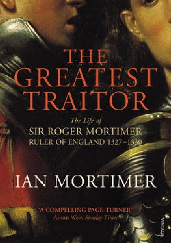 The Greatest Traitor The Life of Sir Roger Mortimer, Ruler of England 1327-1330 - Ian Mortimer